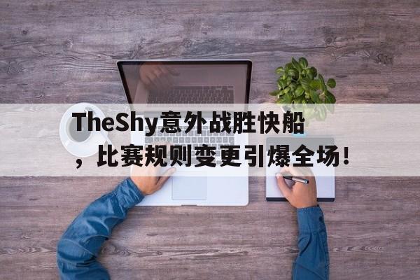爱游戏体育 -TheShy意外战胜快船，比赛规则变更引爆全场！(shadowrocket免费二维码)