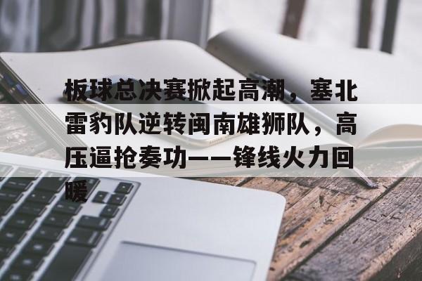 爱游戏体育官方 -板球总决赛掀起高潮，塞北雷豹队逆转闽南雄狮队，高压逼抢奏功——锋线火力回暖的简单介绍